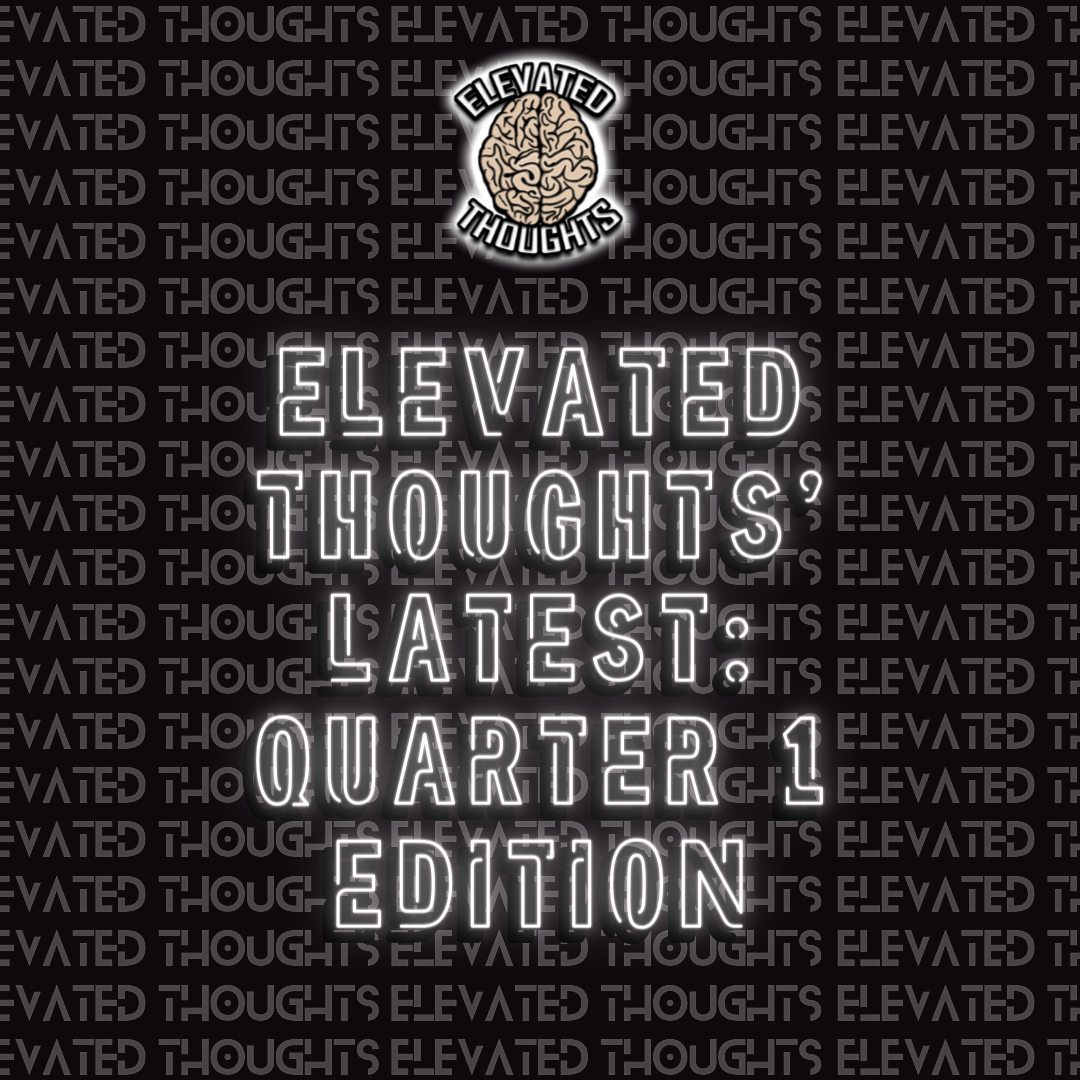 Elevated Thoughts' Latest: Quarter 1 Edition